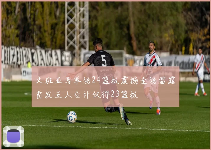文班亚马单场24篮板震撼全场雷霆首发五人合计仅得23篮板