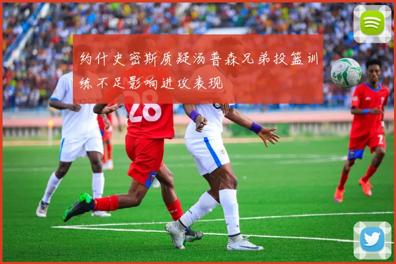 约什史密斯质疑汤普森兄弟投篮训练不足影响进攻表现