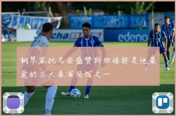 钢琴家托尼安盛赞斯坦福桥是他最爱的三大表演场馆之一