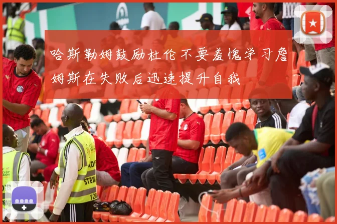 哈斯勒姆鼓励杜伦不要羞愧学习詹姆斯在失败后迅速提升自我