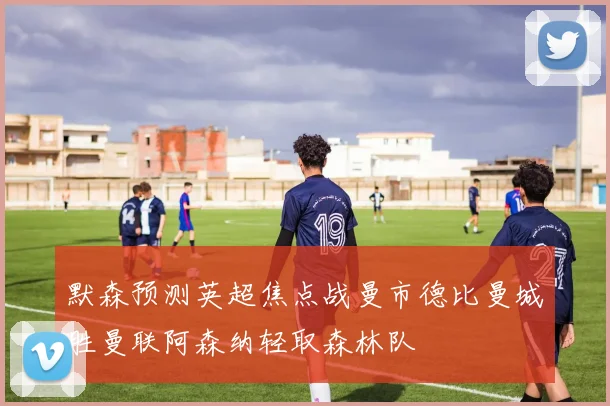 默森预测英超焦点战曼市德比曼城胜曼联阿森纳轻取森林队