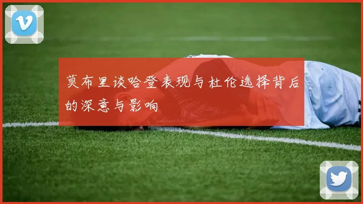 莫布里谈哈登表现与杜伦选择背后的深意与影响