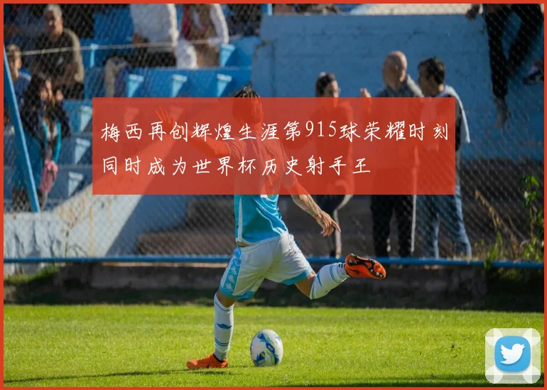 梅西再创辉煌生涯第915球荣耀时刻同时成为世界杯历史射手王