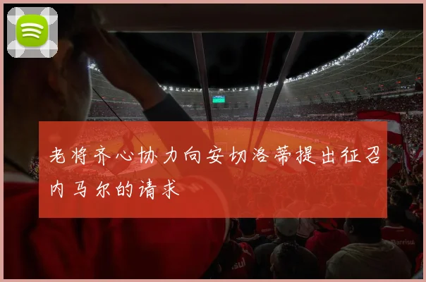 老将齐心协力向安切洛蒂提出征召内马尔的请求