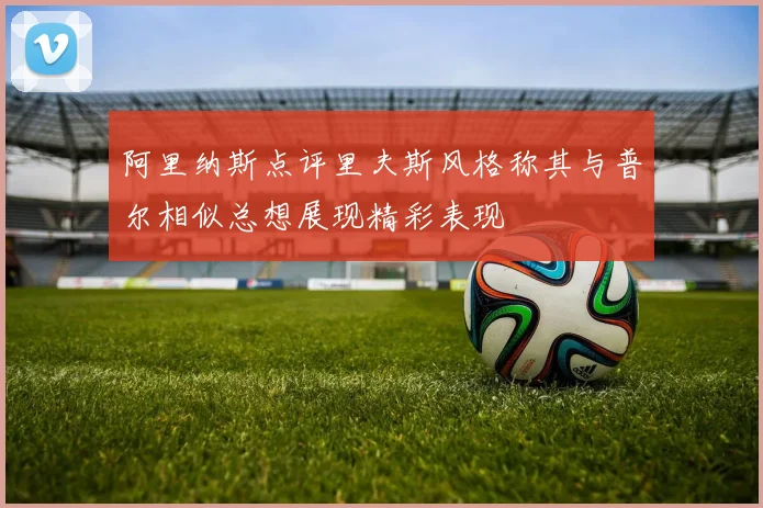 阿里纳斯点评里夫斯风格称其与普尔相似总想展现精彩表现
