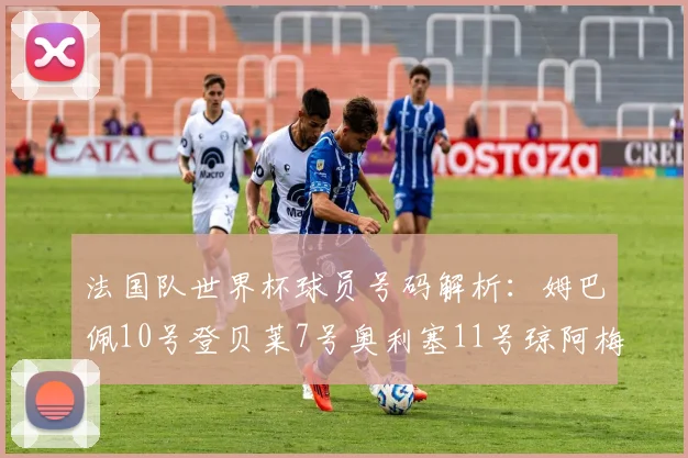 法国队世界杯球员号码解析：姆巴佩10号登贝莱7号奥利塞11号琼阿梅尼8号