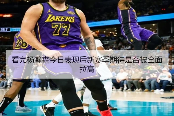 看完杨瀚森今日表现后新赛季期待是否被全面拉高